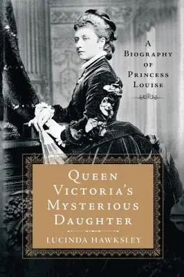 Záhadná dcera královny Viktorie: Životopis princezny Louise - Queen Victoria's Mysterious Daughter: A Biography of Princess Louise