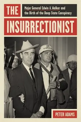 The Insurrectionist: Walker a zrození hlubokého státního spiknutí. - The Insurrectionist: Major General Edwin A. Walker and the Birth of the Deep State Conspiracy