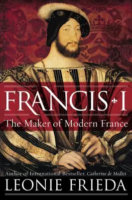 František I.: tvůrce moderní Francie - Francis I: The Maker of Modern France