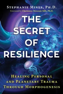 Tajemství odolnosti: Vyléčení osobních a planetárních traumat prostřednictvím morfogeneze: tajemství odolnosti - The Secret of Resilience: Healing Personal and Planetary Trauma Through Morphogenesis