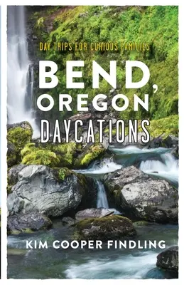 Bend, Oregon Daycations: Oregon: Jednodenní výlety pro zvídavé rodiny - Bend, Oregon Daycations: Day Trips for Curious Families