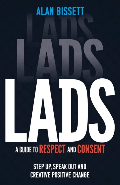 Chlapi - Průvodce respektem a souhlasem - Vystupte, promluvte a vytvořte pozitivní změnu - Lads - A Guide to Respect and Consent - Step Up, Speak Out and Create Positive Change
