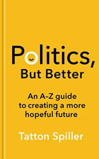 Politika, ale lepší - průvodce od A do Z k vytvoření nadějnější budoucnosti - Politics, But Better - An A - Z Guide to Creating a More Hopeful Future