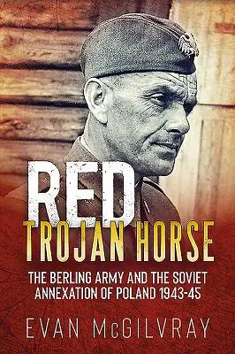 Rudý trojský kůň: Berlingova armáda a sovětská anexe Polska 1943-45 - Red Trojan Horse: The Berling Army and the Soviet Annexation of Poland 1943-45