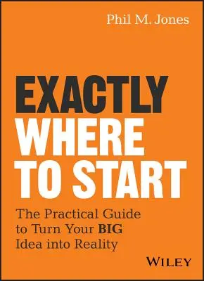Kde přesně začít: Praktický průvodce, jak proměnit svůj velký nápad ve skutečnost. - Exactly Where to Start: The Practical Guide to Turn Your Big Idea Into Reality
