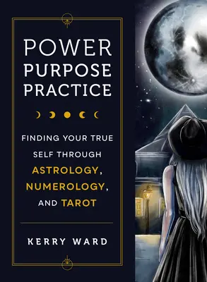 Moc, účel, praxe: Vydejte se na cestu k cíli, abyste našli své pravé já prostřednictvím astrologie, numerologie a tarotu. - Power, Purpose, Practice: Finding Your True Self Through Astrology, Numerology, and Tarot