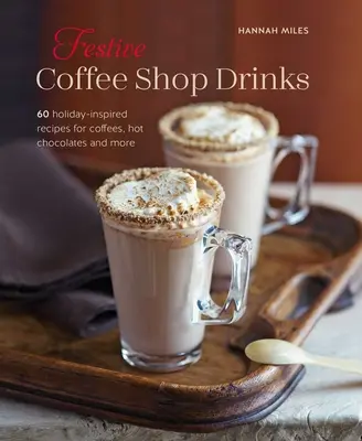 Slavnostní nápoje z kavárny: Kávy, horké čokolády a další pokrmy: 60 receptů inspirovaných svátečními dny - Festive Coffee Shop Drinks: 60 Holiday-Inspired Recipes for Coffees, Hot Chocolates and More