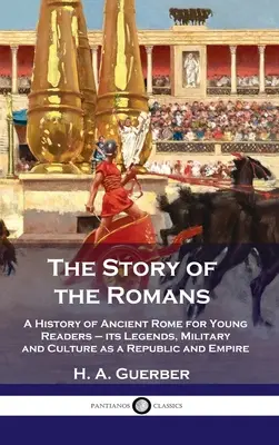 Příběh Římanů: Dějiny starověkého Říma pro mladé čtenáře - jeho legendy, vojenství a kultura jako republiky a říše - Story of the Romans: A History of Ancient Rome for Young Readers - its Legends, Military and Culture as a Republic and Empire