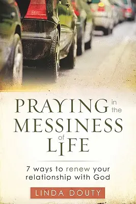 Modlitba v chaosu života: 7 způsobů, jak obnovit svůj vztah s Bohem - Praying in the Messiness of LIfe: 7 Ways to Renew Your Relationship with God