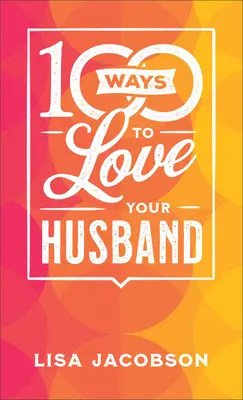 100 způsobů, jak milovat svého manžela: Jednoduchá a silná cesta k láskyplnému manželství. - 100 Ways to Love Your Husband: The Simple, Powerful Path to a Loving Marriage