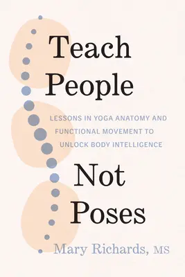 Učit lidi, ne pózy: Lekce anatomie jógy a funkčního pohybu k uvolnění inteligence těla: Jak na to? - Teach People, Not Poses: Lessons in Yoga Anatomy and Functional Movement to Unlock Body Intelligence
