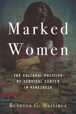 Poznamenané ženy: Kulturní politika rakoviny děložního čípku ve Venezuele - Marked Women: The Cultural Politics of Cervical Cancer in Venezuela