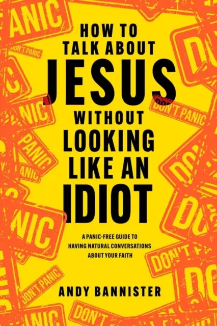 Jak mluvit o Ježíši, aniž byste vypadali jako idioti - Průvodce přirozenými rozhovory o víře bez paniky - How to Talk about Jesus without Looking like an Idiot - A Panic-Free Guide to Having Natural Conversations about Your Faith