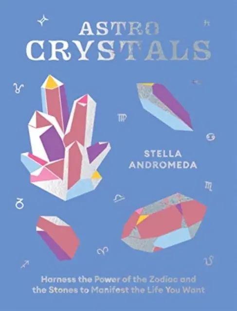 Astrokrystaly: Využijte sílu zvěrokruhu a kamenů k manifestaci života, po kterém toužíte. - Astrocrystals: Harness the Power of the Zodiac and the Stones to Manifest the Life You Want