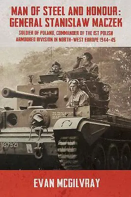 Muž z oceli a Čest: Stanislaw Maczek, polský voják, velitel 1. polské obrněné divize v severozápadní Evropě 1944-4 - Man of Steel and Honour: General Stanislaw Maczek, Soldier of Poland, Commander of the 1st Polish Armoured Division in North-West Europe 1944-4