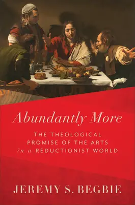Abundantly More: Teologický příslib umění v redukcionistickém světě. - Abundantly More: The Theological Promise of the Arts in a Reductionist World
