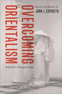 Překonávání orientalismu: Esposito: eseje k poctě Johna L. Esposita. - Overcoming Orientalism: Essays in Honor of John L. Esposito