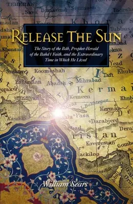 Vypusťte slunce: Příběh Bába, proroka-věrozvěsta Bahá'í víry, a výjimečné doby, v níž žil - Release the Sun: The Story of the Bab, Prophet-Herald of the Baha'i Faith, and the Extraordinary Time in Which He Lived