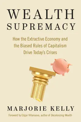 Nadvláda bohatství: Jak těžební ekonomika a neobjektivní pravidla kapitalismu vedou k dnešním krizím - Wealth Supremacy: How the Extractive Economy and the Biased Rules of Capitalism Drive Today's Crises