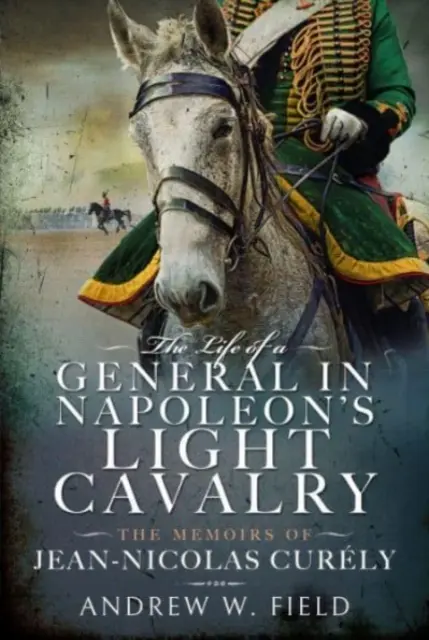 Život generála Napoleonovy lehké kavalerie: Vzpomínky Jeana-Nicolase Curlyho - The Life of a General in Napoleon's Light Cavalry: The Memoirs of Jean-Nicolas Curly