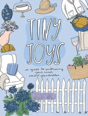 Drobné radosti: Průvodce pro objevení vaší vnitřní babičky z pobřeží - Tiny Joys: A Guide to Embracing Your Inner Coastal Grandmother