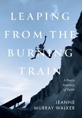 Skok z hořícího vlaku: Básníkova cesta víry: Vyskočit z vlaku. - Leaping from the Burning Train: A Poet's Journey of Faith
