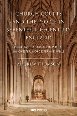 Církevní soudy a lid v Anglii sedmnáctého století: Církevní spravedlnost v ohrožení ve Winchesteru, Worcesteru a Wellsu. - Church Courts and the People in Seventeenth-Century England: Ecclesiastical justice in peril at Winchester, Worcester and Wells