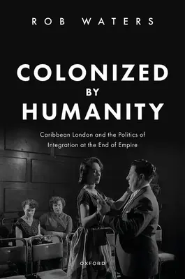 Kolonizováno lidstvem: Karibský Londýn a politika integrace na sklonku impéria - Colonized by Humanity: Caribbean London and the Politics of Integration at the End of Empire