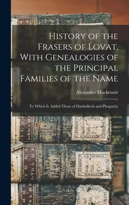 History of the Frasers of Lovat, With Genealogies of the Principal Families of the Name: K nimž jsou přidány rody Dunballoch a Phopachy - History of the Frasers of Lovat, With Genealogies of the Principal Families of the Name: To Which is Added Those of Dunballoch and Phopachy