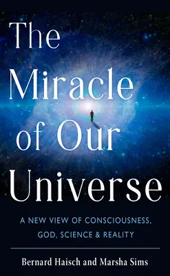 Zázrak našeho vesmíru: Nový pohled na vědomí, Boha, vědu a realitu. - The Miracle of Our Universe: A New View of Consciousness, God, Science, and Reality