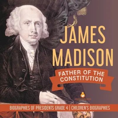 James Madison: Otec ústavy Životopisy prezidentů 4. třída Dětské historické životopisy - James Madison: Father of the Constitution Biographies of Presidents Grade 4 Children's Biographies