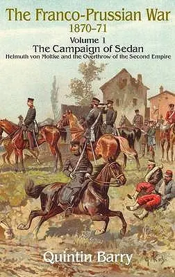 Prusko-francouzská válka 1870-1871: Helmuth von Moltke a svržení druhého císařství: 1. díl - Sedanské tažení - Helmuth von Moltke a svržení druhého císařství - Franco-Prussian War 1870-1871: Volume 1 - The Campaign of Sedan - Helmuth Von Moltke and the Overthrow of the Second Empire