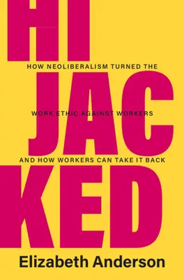 Hijacked: Jak neoliberalismus obrátil pracovní morálku proti zaměstnancům a jak si ji mohou zaměstnanci vzít zpět - Hijacked: How Neoliberalism Turned the Work Ethic Against Workers and How Workers Can Take It Back