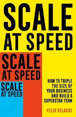 Rychlé zvětšování: Jak ztrojnásobit velikost svého podniku a vybudovat superhvězdný tým - Scale at Speed: How to Triple the Size of Your Business and Build a Superstar Team