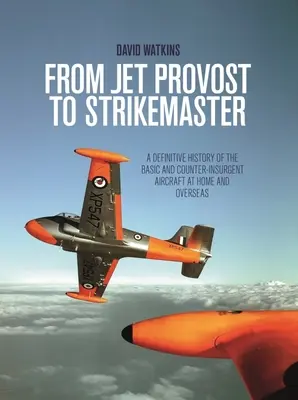 Od Jet Provostu ke Strikemasteru: A Definitive History of the Basic and Counter-Insurgent Aircraft at Home and Overseas: A Definitive History of the Basic and Counter-Insurgent Aircraft at Home and Overseas - From Jet Provost to Strikemaster: A Definitive History of the Basic and Counter-Insurgent Aircraft at Home and Overseas