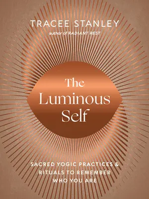 Světelné já: Posvátné jógové praktiky a rituály, díky nimž si uvědomíte, kdo jste - The Luminous Self: Sacred Yogic Practices and Rituals to Remember Who You Are