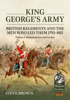 Armáda krále Jiřího: Britské pluky a muži, kteří je vedli v letech 1793-1815: Svazek 1 - Správa a jezdectvo - King George's Army: British Regiments and the Men Who Led Them 1793-1815: Volume 1 - Administration and Cavalry
