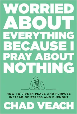 Dělám si starosti se vším, protože se modlím za nic: Jak žít s klidem a cílem namísto stresu a vyhoření - Worried about Everything Because I Pray about Nothing: How to Live with Peace and Purpose Instead of Stress and Burnout