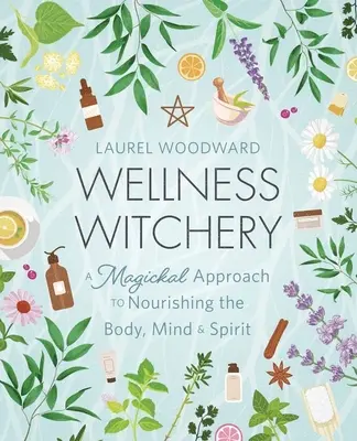 Wellness čarodějnictví: Čarodějnictví: magický přístup k výživě těla, mysli a ducha - Wellness Witchery: A Magickal Approach to Nourishing the Body, Mind & Spirit