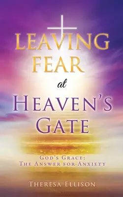 Opuštění strachu u nebeské brány: Boží milost: Odpověď na úzkost - LEAVING FEAR at HEAVEN'S GATE: God's Grace: The Answer for Anxiety