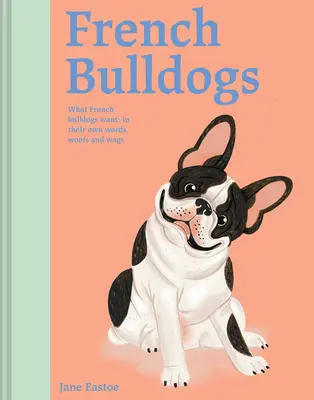 Francouzští buldočci: Co chtějí francouzští buldočci: Jejich vlastními slovy, hafáním a mňoukáním - French Bulldogs: What French Bulldogs Want: In Their Own Words, Woofs, and Wags