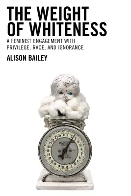 The Weight of Whiteness: The Weight of Whiteness (Tíha bělosti): A Feminist Engagement with Privilege, Race, and Ignorance: A Feminist Engagement with Privilege, Race, and Ignorance - The Weight of Whiteness: A Feminist Engagement with Privilege, Race, and Ignorance