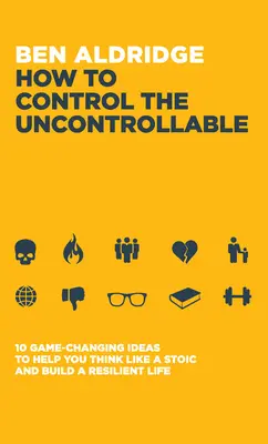 Jak ovládat neovladatelné: 10 nápadů, které vám pomohou myslet jako stoik a vybudovat si odolný život. - How to Control the Uncontrollable: 10 Game Changing Ideas to Help You Think Like a Stoic and Build a Resilient Life