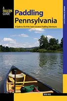 Pádlování v Pensylvánii: Vydání první: Průvodce 50 největšími vodáckými dobrodružstvími státu Pennsylvánie - Paddling Pennsylvania: A Guide to 50 of the State's Greatest Paddling Adventures, First Edition