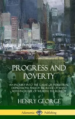 Pokrok a chudoba: (An Inquiry into the Cause of Industrial Depressions and of Increase of Want with Increase of Wealth; The Remedy (Hardc - Progress and Poverty: An Inquiry into the Cause of Industrial Depressions and of Increase of Want with Increase of Wealth; The Remedy (Hardc