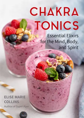 Čakrová tonika: (Léčení energií, vyvažování čaker): Základní elixíry pro mysl, tělo a ducha (Léčení energií, vyvažování čaker) - Chakra Tonics: Essential Elixirs for the Mind, Body, and Spirit (Energy Healing, Chakra Balancing)