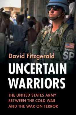 Nejistí bojovníci: Armáda Spojených států mezi studenou válkou a válkou proti terorismu - Uncertain Warriors: The United States Army Between the Cold War and the War on Terror