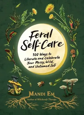 Divoká péče o sebe: 100 způsobů, jak osvobodit a oslavit své chaotické, divoké a nezkrocené já - Feral Self-Care: 100 Ways to Liberate and Celebrate Your Messy, Wild, and Untamed Self
