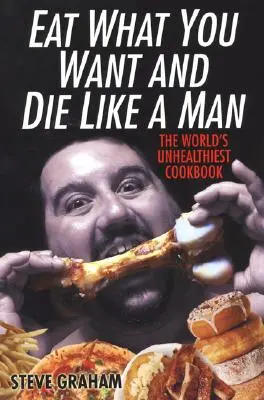 Jez, co chceš, a zemři jako chlap: Nejnezdravější kuchařka na světě - Eat What You Want and Die Like a Man: The World's Unhealthiest Cookbook