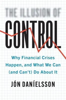 Iluze kontroly: Proč dochází k finančním krizím a co s tím můžeme (a nemůžeme) dělat? - The Illusion of Control: Why Financial Crises Happen, and What We Can (and Can't) Do about It
